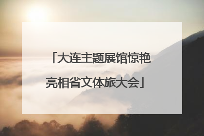 大连主题展馆惊艳亮相省文体旅大会