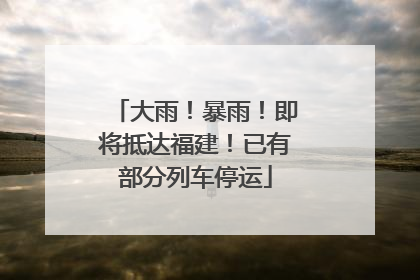 大雨！暴雨！即将抵达福建！已有部分列车停运