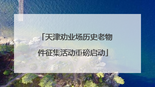 天津劝业场历史老物件征集活动重磅启动