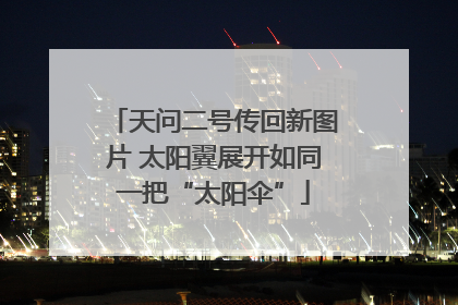 天问二号传回新图片 太阳翼展开如同一把“太阳伞”