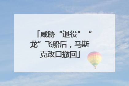 威胁“退役”“龙”飞船后，马斯克改口撤回