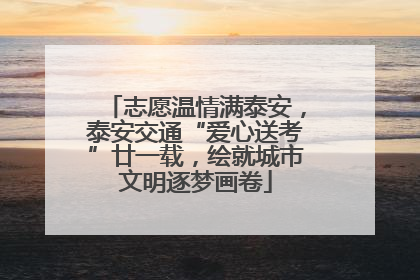 志愿温情满泰安，泰安交通“爱心送考”廿一载，绘就城市文明逐梦画卷