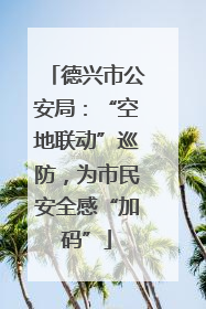 德兴市公安局：“空地联动”巡防，为市民安全感“加码”
