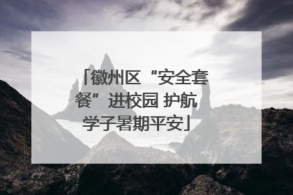徽州区“安全套餐”进校园 护航学子暑期平安