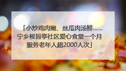 小炒鸡肉嫩、丝瓜肉汤鲜……宁乡候旨亭社区爱心食堂一个月服务老年人超2000人次