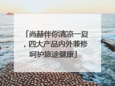 尚赫伴你清凉一夏，四大产品内外兼修呵护旅途健康