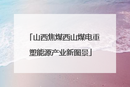 山西焦煤西山煤电重塑能源产业新图景