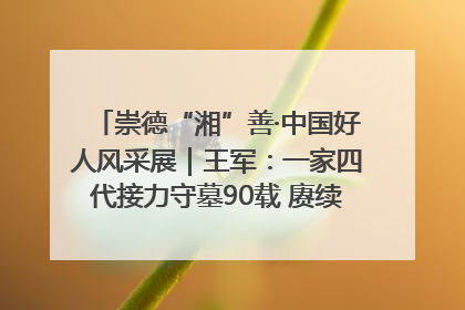 崇德“湘”善·中国好人风采展｜王军：一家四代接力守墓90载 赓续红色血脉践初心