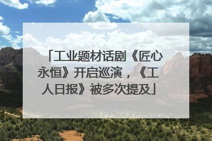 工业题材话剧《匠心永恒》开启巡演，《工人日报》被多次提及