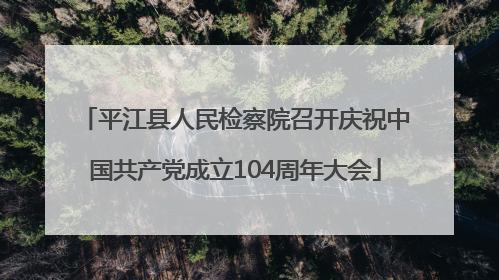平江县人民检察院召开庆祝中国共产党成立104周年大会