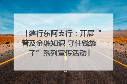 建行东阿支行：开展“普及金融知识 守住钱袋子”系列宣传活动