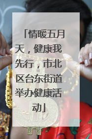情暖五月天，健康我先行，市北区台东街道举办健康活动