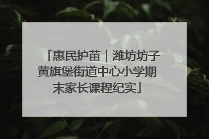惠民护苗｜潍坊坊子黄旗堡街道中心小学期末家长课程纪实