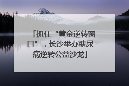 抓住“黄金逆转窗口”，长沙举办糖尿病逆转公益沙龙