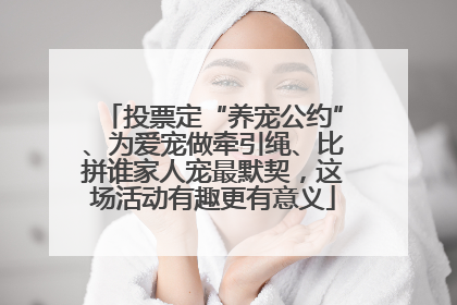 投票定“养宠公约”、为爱宠做牵引绳、比拼谁家人宠最默契，这场活动有趣更有意义