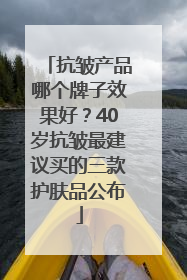 抗皱产品哪个牌子效果好？40岁抗皱最建议买的三款护肤品公布