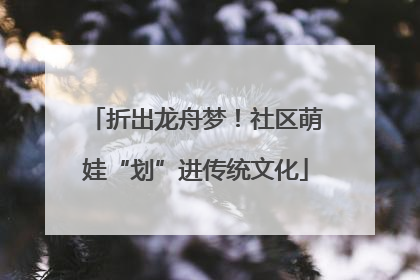 折出龙舟梦！社区萌娃“划”进传统文化