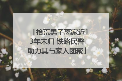 拾荒男子离家近13年未归 铁路民警助力其与家人团聚