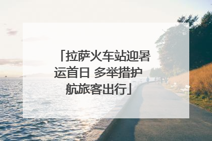 拉萨火车站迎暑运首日 多举措护航旅客出行