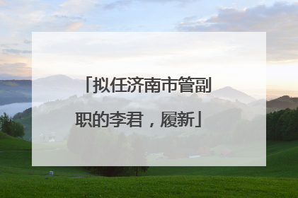 拟任济南市管副职的李君，履新