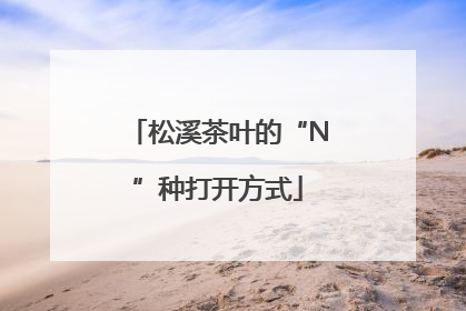 松溪茶叶的“N”种打开方式