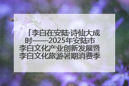 李白在安陆·诗仙大成时——2025年安陆市李白文化产业创新发展暨李白文化旅游暑期消费季活动在武汉启幕