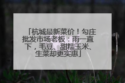 杭城最新菜价！勾庄批发市场老板：雨一直下，毛豆、甜糯玉米、生菜却更实惠