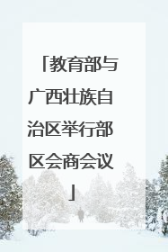 教育部与广西壮族自治区举行部区会商会议