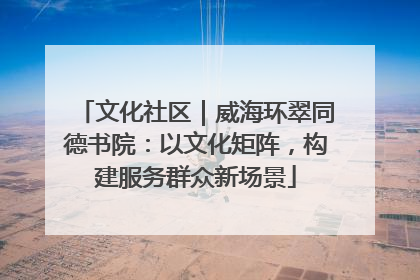 文化社区｜威海环翠同德书院：以文化矩阵，构建服务群众新场景