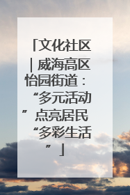 文化社区｜威海高区怡园街道：“多元活动”点亮居民“多彩生活”