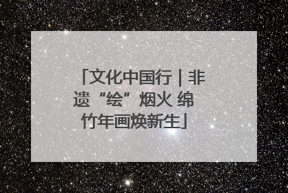 文化中国行｜非遗“绘”烟火 绵竹年画焕新生