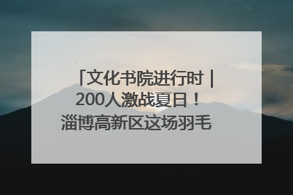 文化书院进行时｜200人激战夏日！淄博高新区这场羽毛球比赛太酷