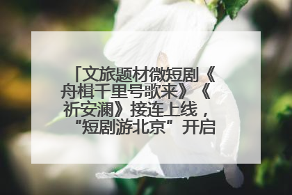 文旅题材微短剧《舟楫千里号歌来》《祈安澜》接连上线，“短剧游北京”开启大运河文化之旅