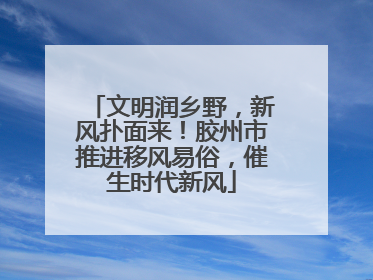 文明润乡野，新风扑面来！胶州市推进移风易俗，催生时代新风