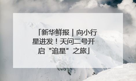 新华鲜报｜向小行星进发！天问二号开启“追星”之旅