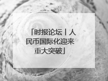 时报论坛丨人民币国际化迎来重大突破