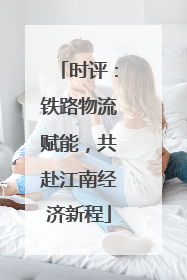 时评：铁路物流赋能，共赴江南经济新程