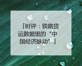 时评：铁路货运数据里的“中国经济脉动”