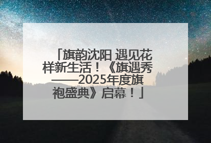 旗韵沈阳 遇见花样新生活！《旗遇秀——2025年度旗袍盛典》启幕！