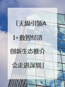 无锡引领AI+数智经济创新生态推介会走进深圳