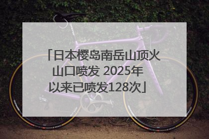 日本樱岛南岳山顶火山口喷发 2025年以来已喷发128次