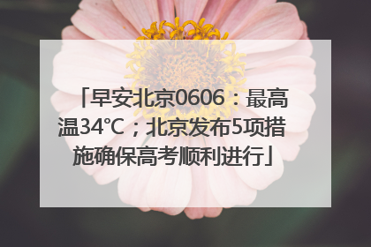 早安北京0606：最高温34℃；北京发布5项措施确保高考顺利进行