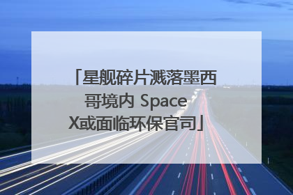星舰碎片溅落墨西哥境内 SpaceX或面临环保官司