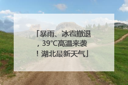 暴雨、冰雹撤退，39℃高温来袭！湖北最新天气
