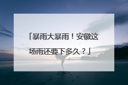 暴雨大暴雨！安徽这场雨还要下多久？