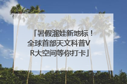 暑假溜娃新地标！全球首部天文科普VR大空间等你打卡