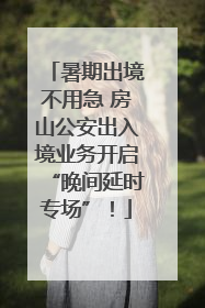 暑期出境不用急 房山公安出入境业务开启“晚间延时专场”！