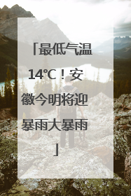 最低气温14℃！安徽今明将迎暴雨大暴雨