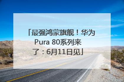 最强鸿蒙旗舰！华为Pura 80系列来了：6月11日见