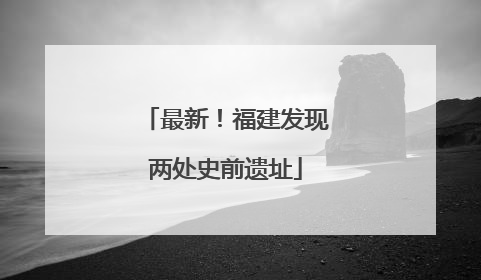 最新！福建发现两处史前遗址